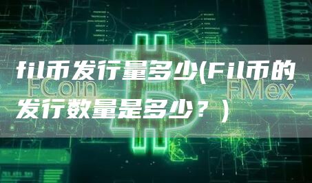 fil币发行量多少 - Fil币的发行数量是多少？